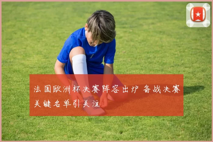 法国欧洲杯决赛阵容出炉 备战决赛关键名单引关注
