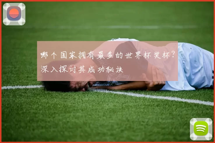 哪个国家拥有最多的世界杯奖杯？深入探讨其成功秘诀