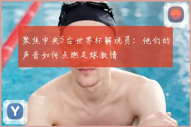 聚焦中央5台世界杯解说员：他们的声音如何点燃足球激情