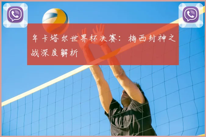 年卡塔尔世界杯决赛：梅西封神之战深度解析