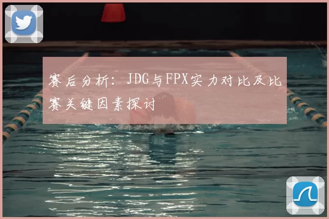 赛后分析：JDG与FPX实力对比及比赛关键因素探讨
