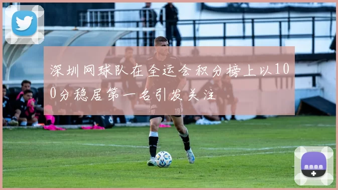 深圳网球队在全运会积分榜上以100分稳居第一名引发关注