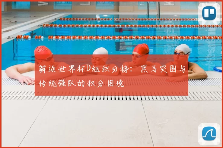 解读世界杯D组积分榜：黑马突围与传统强队的积分困境