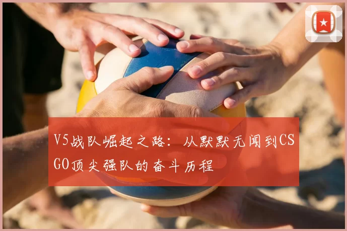 V5战队崛起之路：从默默无闻到CSGO顶尖强队的奋斗历程