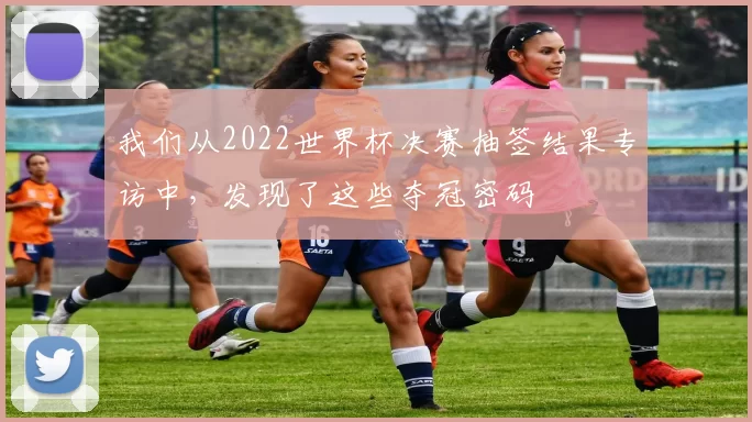 我们从2022世界杯决赛抽签结果专访中，发现了这些夺冠密码