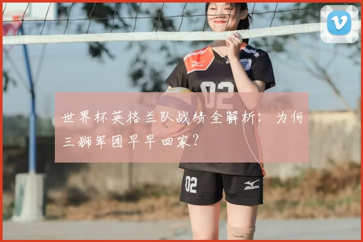世界杯英格兰队战绩全解析：为何三狮军团早早回家？