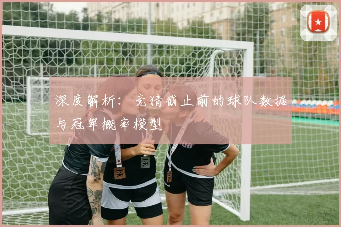 深度解析:竞猜截止前的球队数据与冠军概率模型