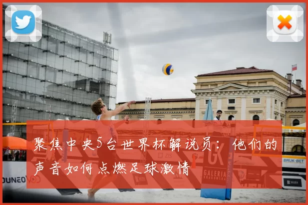 聚焦中央5台世界杯解说员：他们的声音如何点燃足球激情