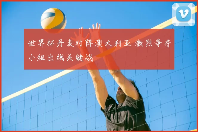 世界杯丹麦对阵澳大利亚 激烈争夺小组出线关键战