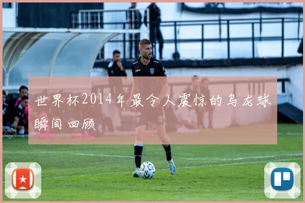 世界杯2014年最令人震惊的乌龙球瞬间回顾