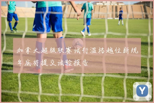 加拿大超级联赛试行温格越位新规年底将提交试验报告