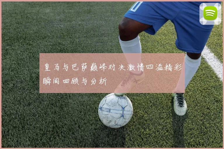 皇马与巴萨巅峰对决激情四溢精彩瞬间回顾与分析