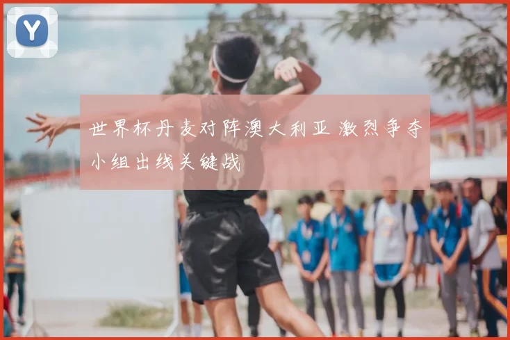 世界杯丹麦对阵澳大利亚 激烈争夺小组出线关键战