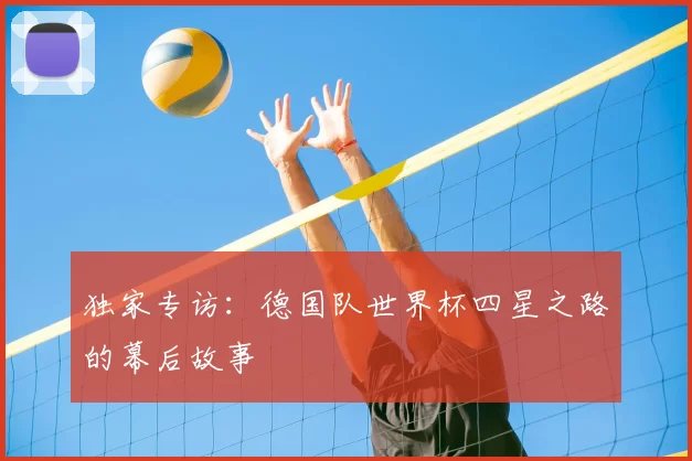 独家专访：德国队世界杯四星之路的幕后故事