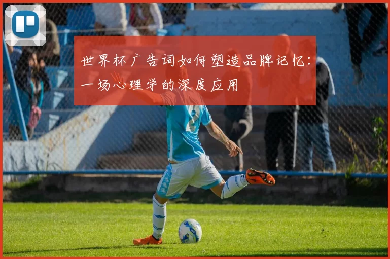 世界杯广告词如何塑造品牌记忆：一场心理学的深度应用