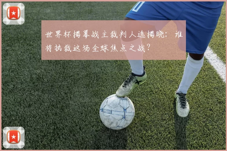 世界杯揭幕战主裁判人选揭晓：谁将执裁这场全球焦点之战？