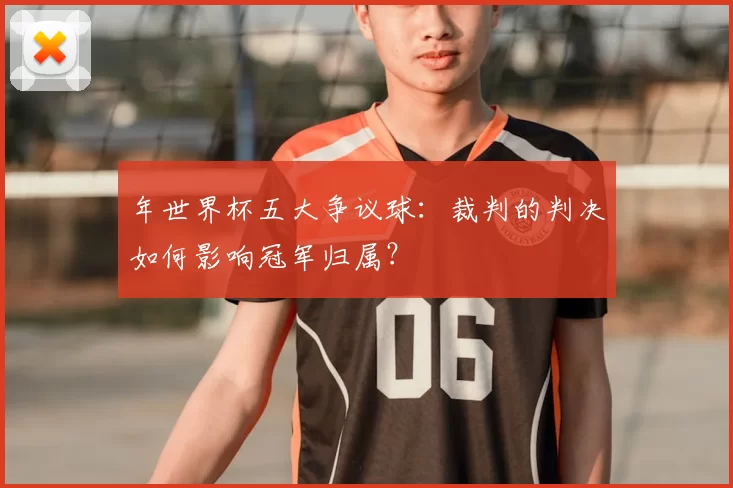 年世界杯五大争议球:裁判的判决如何影响冠军归属?