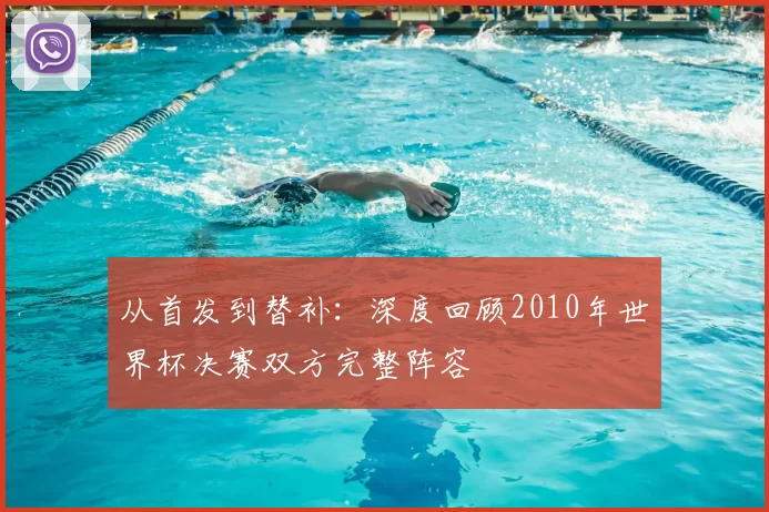 从首发到替补：深度回顾2010年世界杯决赛双方完整阵容