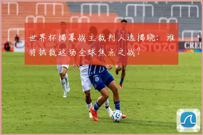 世界杯揭幕战主裁判人选揭晓：谁将执裁这场全球焦点之战？