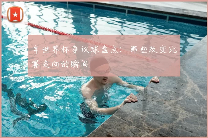 年世界杯争议球盘点：那些改变比赛走向的瞬间