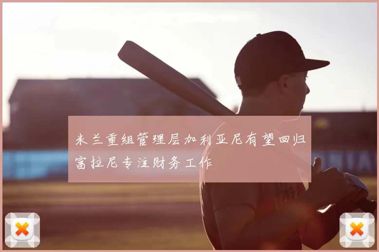 米兰重组管理层加利亚尼有望回归富拉尼专注财务工作
