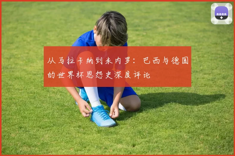从马拉卡纳到米内罗：巴西与德国的世界杯恩怨史深度评论