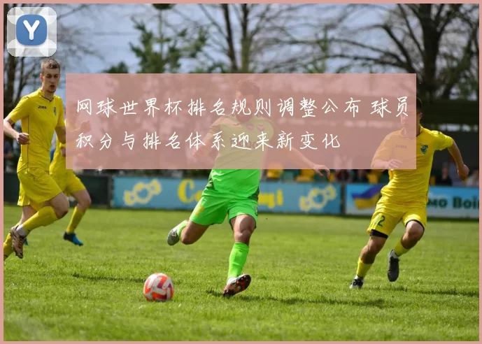 网球世界杯排名规则调整公布 球员积分与排名体系迎来新变化
