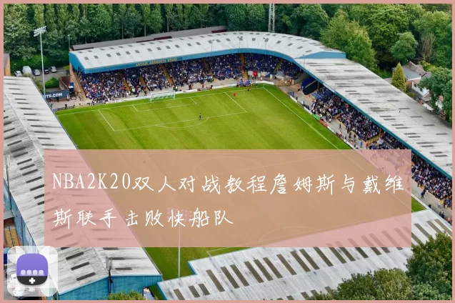 NBA2K20双人对战教程詹姆斯与戴维斯联手击败快船队