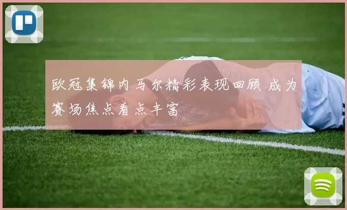 欧冠集锦内马尔精彩表现回顾 成为赛场焦点看点丰富